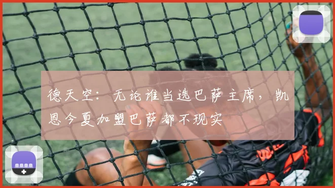 德天空：无论谁当选巴萨主席，凯恩今夏加盟巴萨都不现实