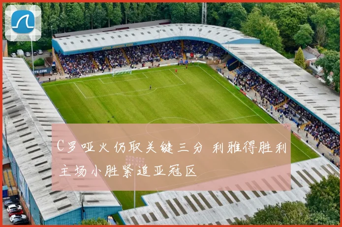 C罗哑火仍取关键三分 利雅得胜利主场小胜紧追亚冠区