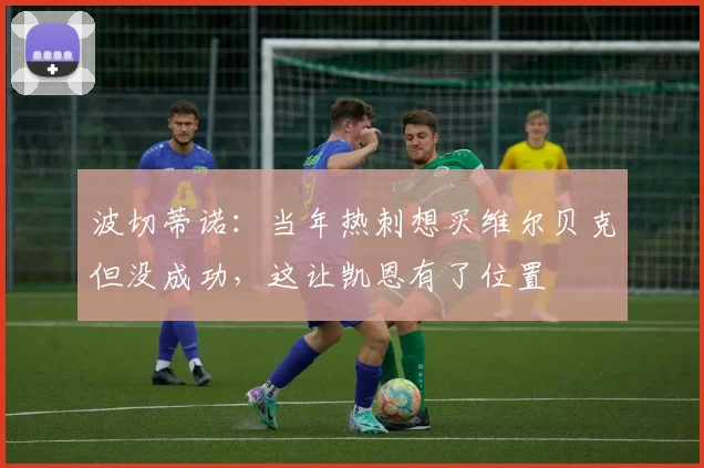 波切蒂诺：当年热刺想买维尔贝克但没成功，这让凯恩有了位置