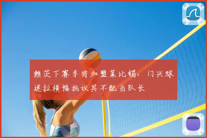 赖茨下赛季将加盟莱比锡，门兴球迷拉横幅抗议其不配当队长