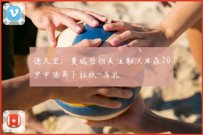 德天空：曼城密切关注勒沃库森20岁中场易卜拉欣-马扎