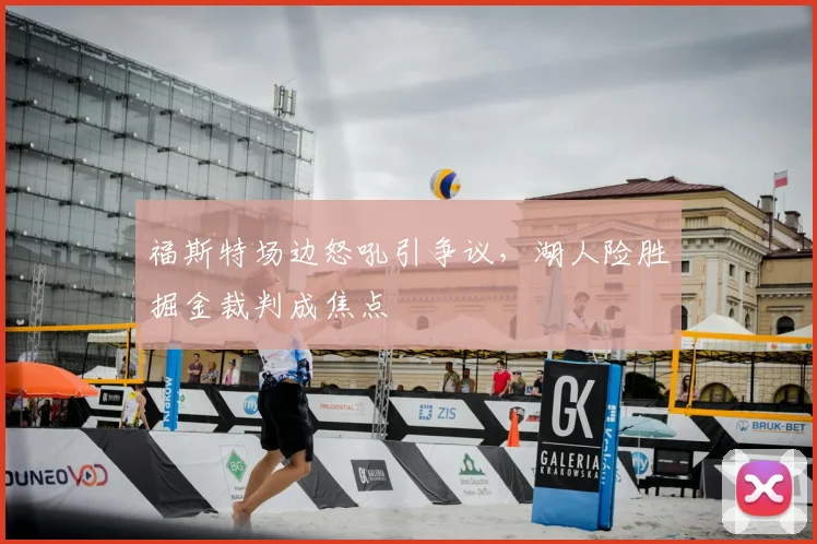 福斯特场边怒吼引争议，湖人险胜掘金裁判成焦点