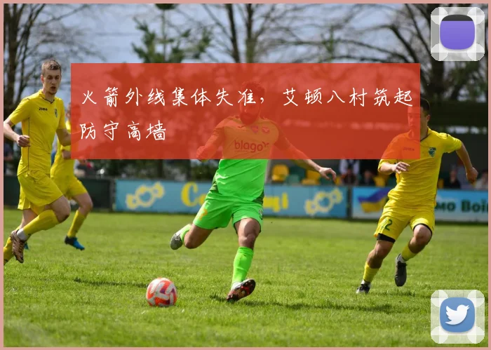 火箭外线集体失准，艾顿八村筑起防守高墙