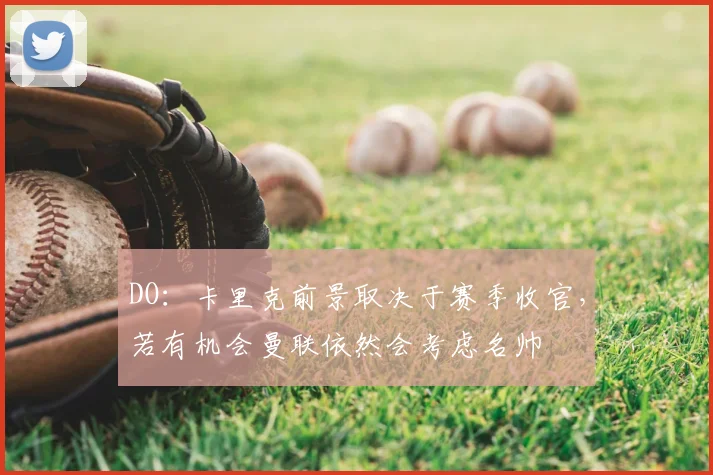 DO：卡里克前景取决于赛季收官，若有机会曼联依然会考虑名帅