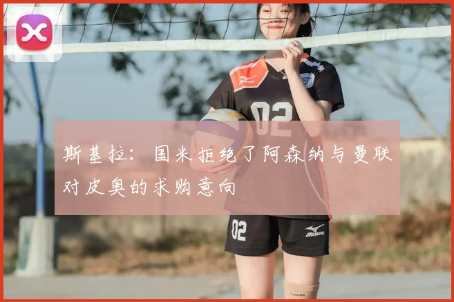 斯基拉：国米拒绝了阿森纳与曼联对皮奥的求购意向