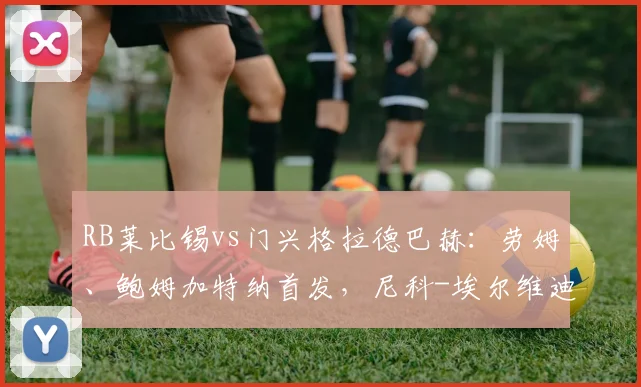 RB莱比锡vs门兴格拉德巴赫：劳姆、鲍姆加特纳首发，尼科-埃尔维迪、奥诺拉出战