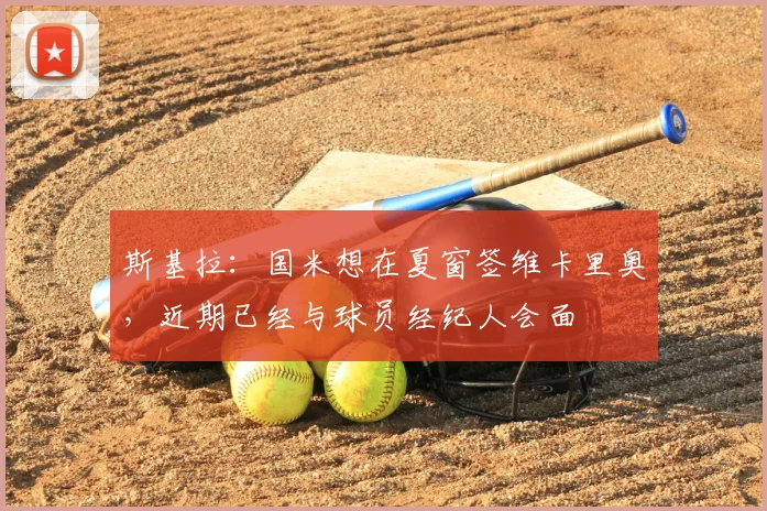 斯基拉：国米想在夏窗签维卡里奥，近期已经与球员经纪人会面