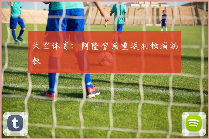 天空体育：阿隆索或重返利物浦执教