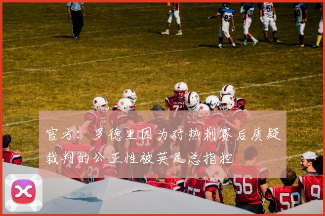 官方：罗德里因为对热刺赛后质疑裁判的公正性被英足总指控