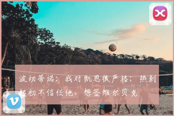 波切蒂诺：我对凯恩很严格；热刺起初不信任他，想签维尔贝克