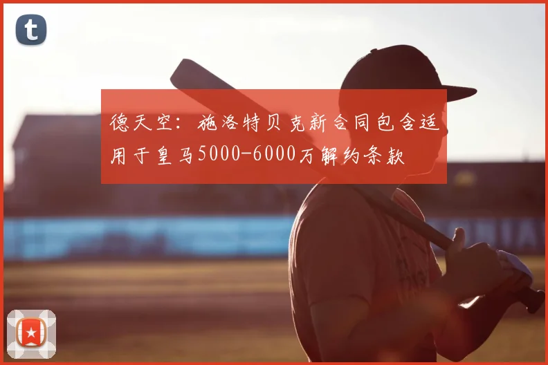 德天空：施洛特贝克新合同包含适用于皇马5000-6000万解约条款