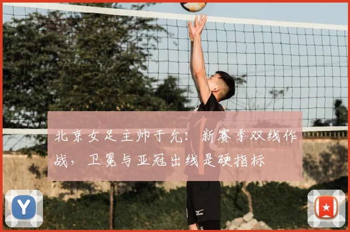 北京女足主帅于允：新赛季双线作战，卫冕与亚冠出线是硬指标