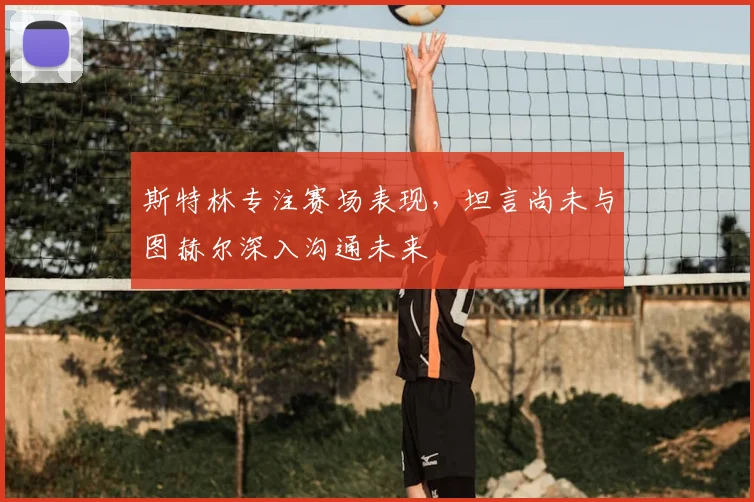 斯特林专注赛场表现，坦言尚未与图赫尔深入沟通未来