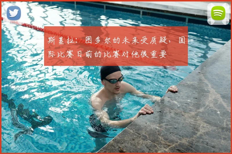 斯基拉：图多尔的未来受质疑，国际比赛日前的比赛对他很重要