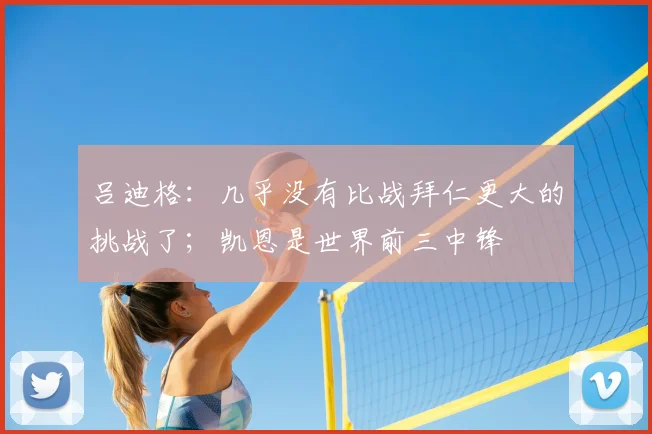 吕迪格：几乎没有比战拜仁更大的挑战了；凯恩是世界前三中锋
