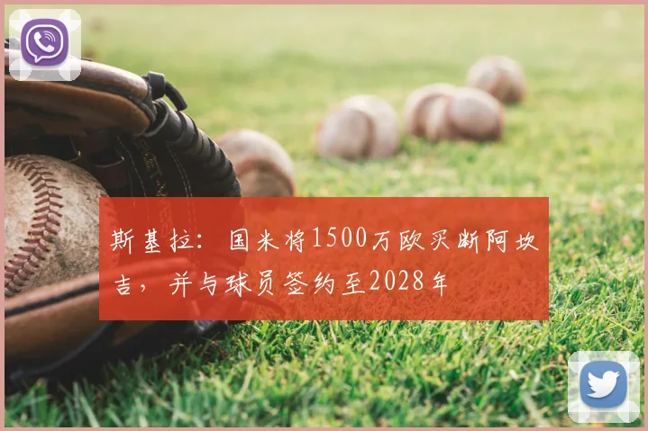 斯基拉：国米将1500万欧买断阿坎吉，并与球员签约至2028年