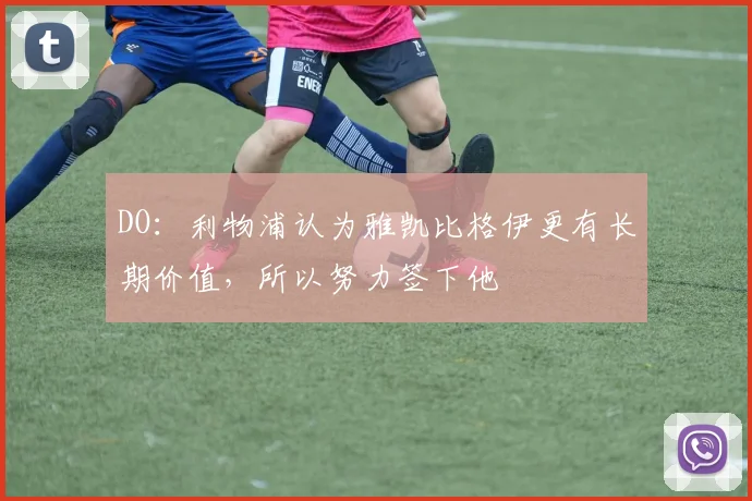 DO：利物浦认为雅凯比格伊更有长期价值，所以努力签下他