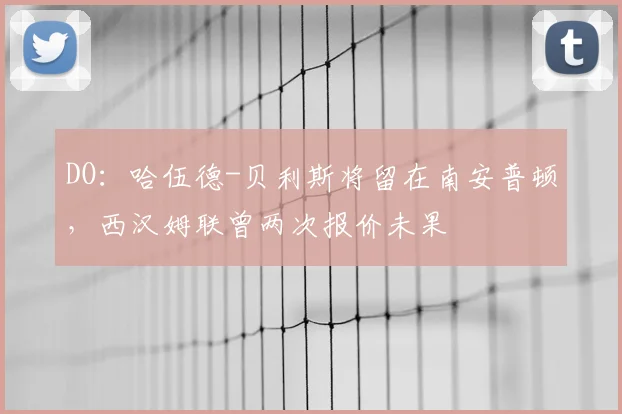 DO：哈伍德-贝利斯将留在南安普顿，西汉姆联曾两次报价未果