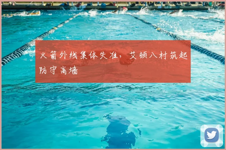 火箭外线集体失准，艾顿八村筑起防守高墙