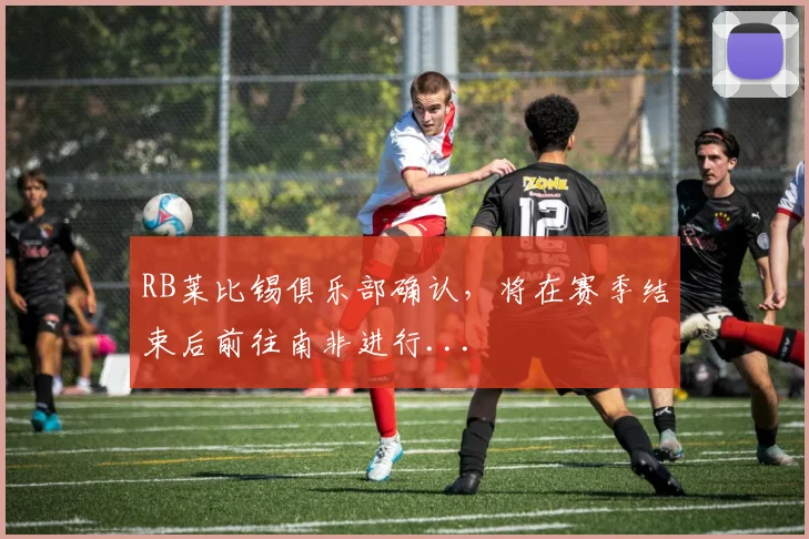 RB莱比锡俱乐部确认，将在赛季结束后前往南非进行...