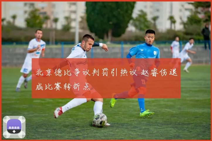 北京德比争议判罚引热议 赵睿伤退成比赛转折点
