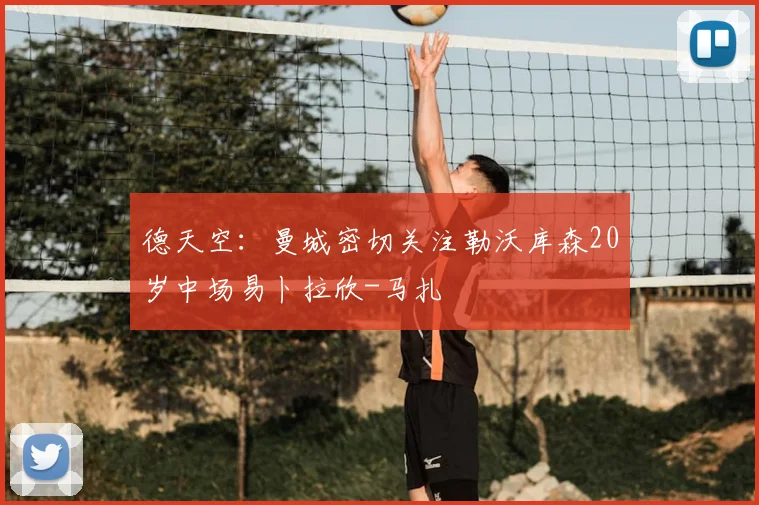 德天空：曼城密切关注勒沃库森20岁中场易卜拉欣-马扎