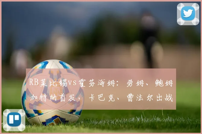 RB莱比锡vs霍芬海姆：劳姆、鲍姆加特纳首发，卡巴克、曹法尔出战