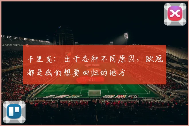 卡里克：出于各种不同原因，欧冠都是我们想要回归的地方