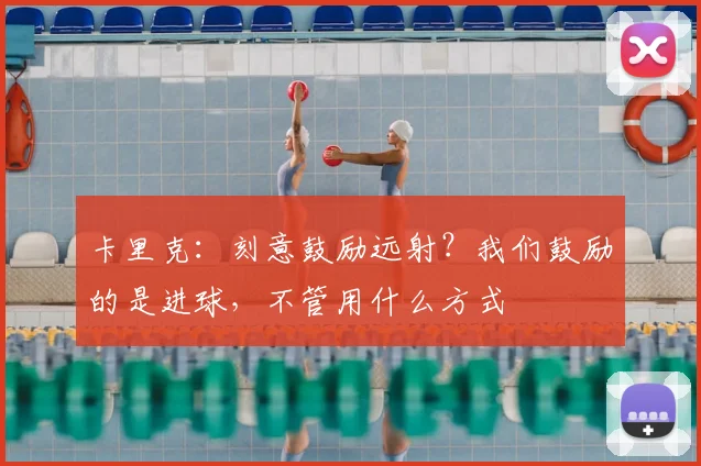 卡里克：刻意鼓励远射？我们鼓励的是进球，不管用什么方式