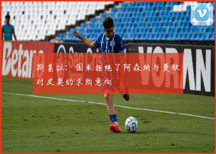 斯基拉：国米拒绝了阿森纳与曼联对皮奥的求购意向