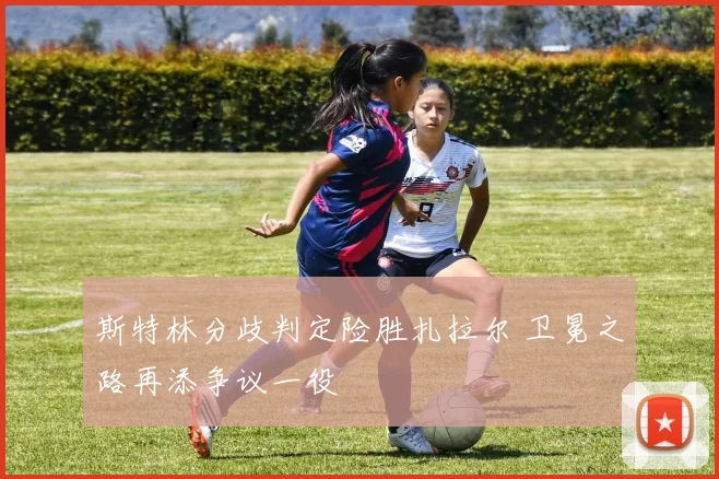 斯特林分歧判定险胜扎拉尔 卫冕之路再添争议一役
