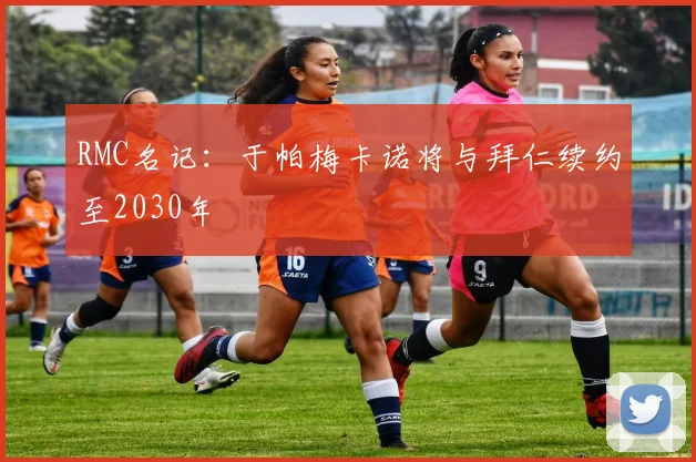 RMC名记：于帕梅卡诺将与拜仁续约至2030年
