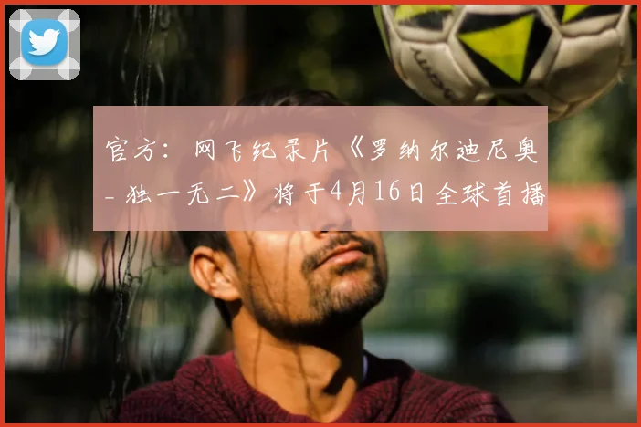 官方：网飞纪录片《罗纳尔迪尼奥_ 独一无二》将于4月16日全球首播