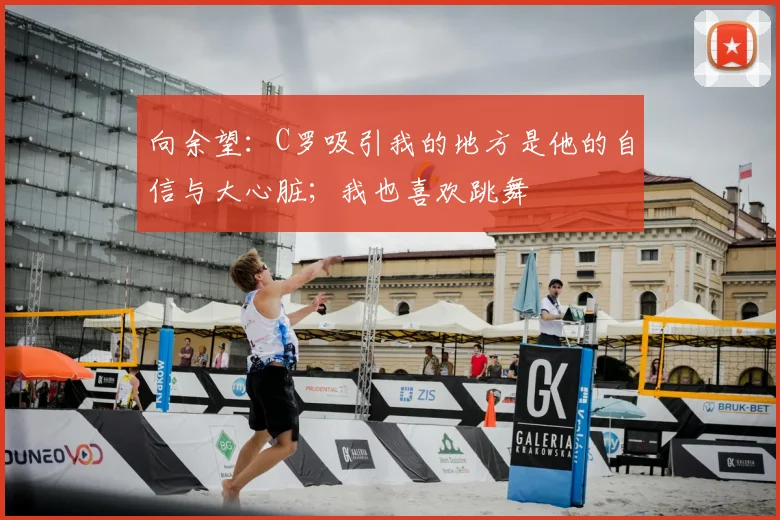 向余望：C罗吸引我的地方是他的自信与大心脏；我也喜欢跳舞
