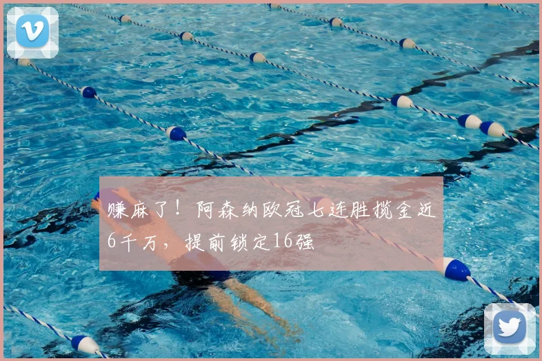 赚麻了！阿森纳欧冠七连胜揽金近6千万，提前锁定16强