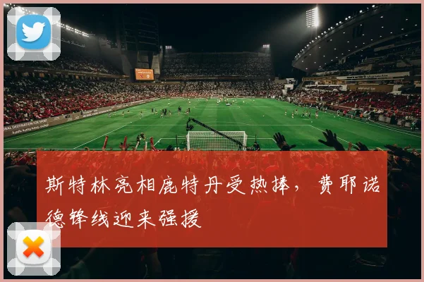 斯特林亮相鹿特丹受热捧，费耶诺德锋线迎来强援