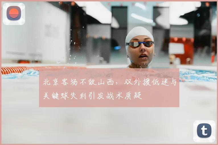 北京客场不敌山西，双外援低迷与关键球失利引发战术质疑