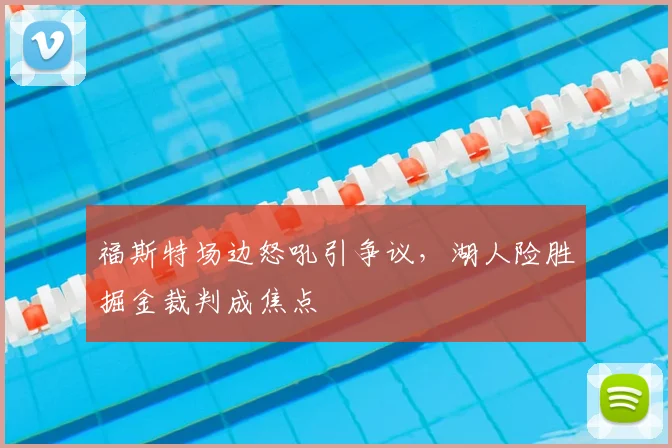 福斯特场边怒吼引争议，湖人险胜掘金裁判成焦点