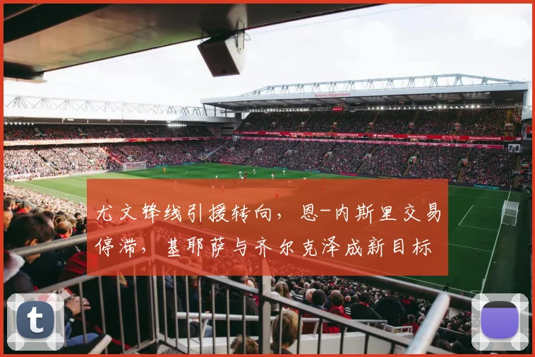 尤文锋线引援转向，恩-内斯里交易停滞，基耶萨与齐尔克泽成新目标