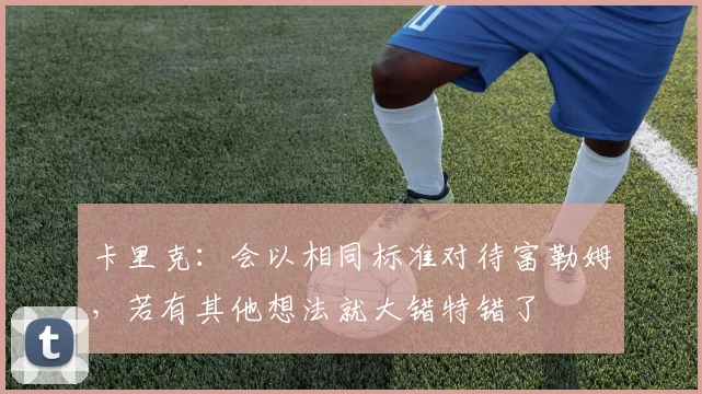 卡里克：会以相同标准对待富勒姆，若有其他想法就大错特错了