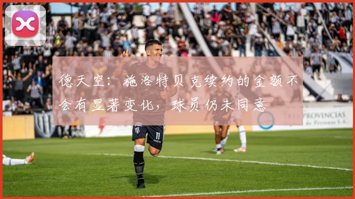 德天空：施洛特贝克续约的金额不会有显著变化，球员仍未同意