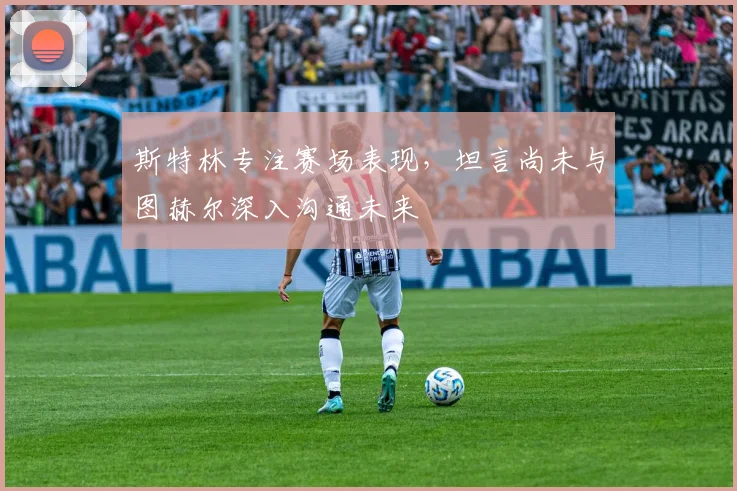 斯特林专注赛场表现，坦言尚未与图赫尔深入沟通未来