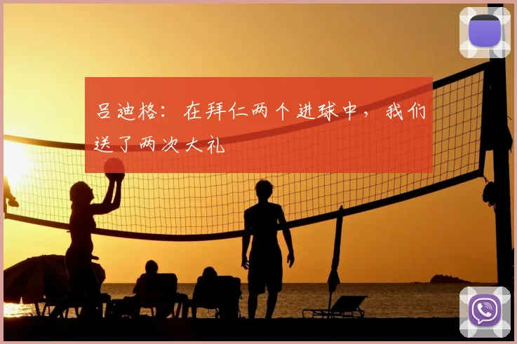 吕迪格：在拜仁两个进球中，我们送了两次大礼