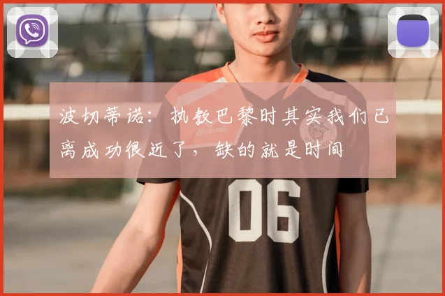 波切蒂诺：执教巴黎时其实我们已离成功很近了，缺的就是时间